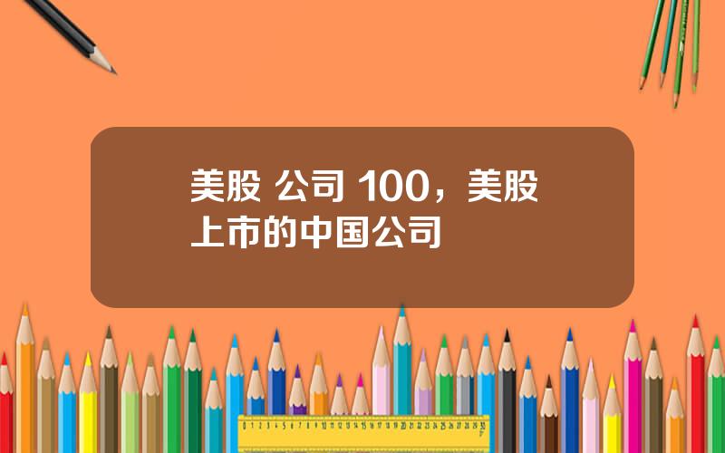 美股 公司 100，美股上市的中国公司